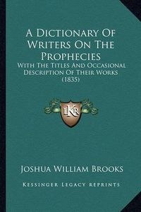 Cover image for A Dictionary of Writers on the Prophecies: With the Titles and Occasional Description of Their Works (1835)