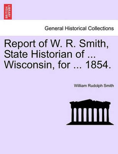 Cover image for Report of W. R. Smith, State Historian of ... Wisconsin, for ... 1854.