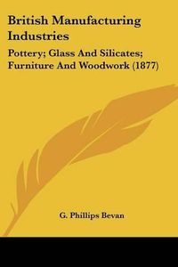 Cover image for British Manufacturing Industries: Pottery; Glass and Silicates; Furniture and Woodwork (1877)