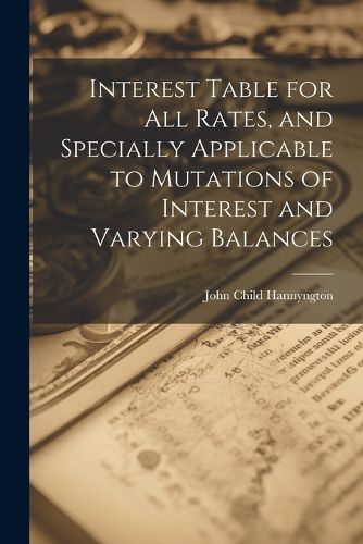 Cover image for Interest Table for All Rates, and Specially Applicable to Mutations of Interest and Varying Balances