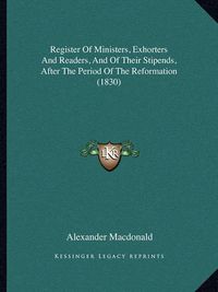 Cover image for Register of Ministers, Exhorters and Readers, and of Their Stipends, After the Period of the Reformation (1830)