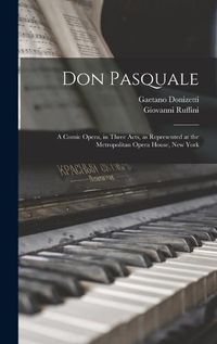 Cover image for Don Pasquale; a Comic Opera, in Three Acts, as Represented at the Metropolitan Opera House, New York