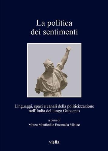 Cover image for La Politica Dei Sentimenti: Linguaggi, Spazi E Canali Della Politicizzazione Nell'italia del Lungo Ottocento