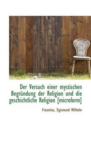 Cover image for Der Versuch Einer Mystischen Begrundung Der Religion Und Die Geschichtliche Religion [microform]