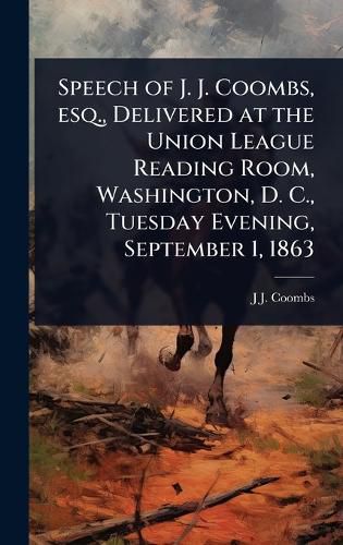 Cover image for Speech of J. J. Coombs, esq., Delivered at the Union League Reading Room, Washington, D. C., Tuesday Evening, September 1, 1863