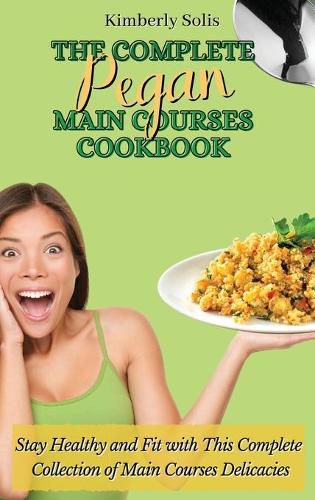 Cover image for The Complete Pegan Main Courses Cookbook: Stay Healthy and Fit with this complete collection of main courses delicacies