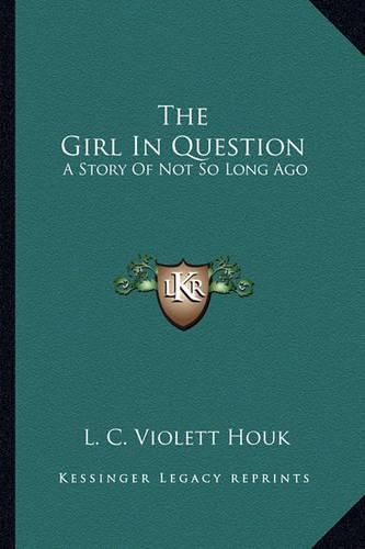 Cover image for The Girl in Question: A Story of Not So Long Ago