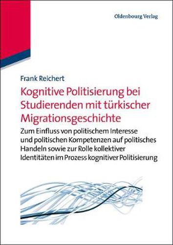 Cover image for Kognitive Politisierung Bei Studierenden Mit Turkischer Migrationsgeschichte: Zum Einfluss Von Politischem Interesse Und Politischen Kompetenzen Auf Politisches Handeln Sowie Zur Rolle Kollektiver Identitaten Im Prozess Kognitiver Politisierung