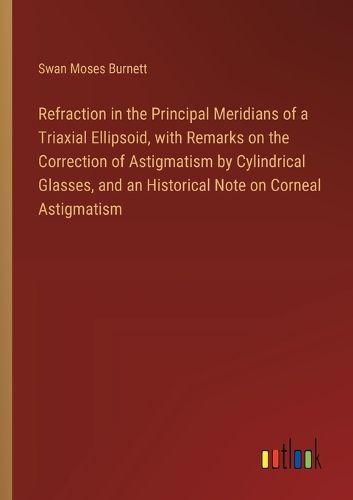 Cover image for Refraction in the Principal Meridians of a Triaxial Ellipsoid, with Remarks on the Correction of Astigmatism by Cylindrical Glasses, and an Historical Note on Corneal Astigmatism