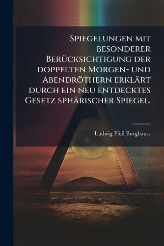 Cover image for Spiegelungen mit besonderer Beruecksichtigung der doppelten Morgen- und Abendroethern erklaert durch ein neu entdecktes Gesetz sphaerischer Spiegel.