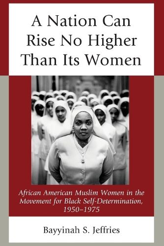 Cover image for A Nation Can Rise No Higher Than Its Women: African American Muslim Women in the Movement for Black Self-Determination, 1950-1975