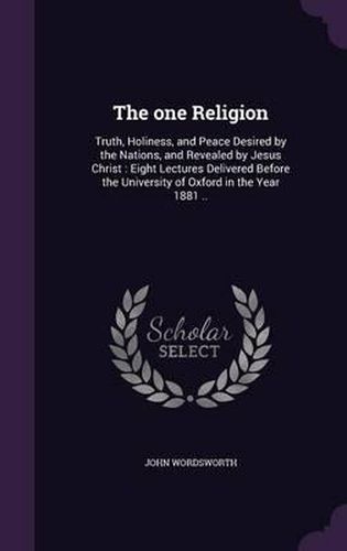 Cover image for The One Religion: Truth, Holiness, and Peace Desired by the Nations, and Revealed by Jesus Christ: Eight Lectures Delivered Before the University of Oxford in the Year 1881 ..