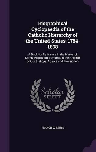 Cover image for Biographical Cyclopaedia of the Catholic Hierarchy of the United States, 1784-1898: A Book for Reference in the Matter of Dates, Places and Persons, in the Records of Our Bishops, Abbots and Monsignori