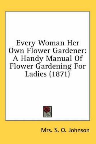 Cover image for Every Woman Her Own Flower Gardener: A Handy Manual of Flower Gardening for Ladies (1871)