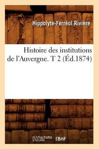 Cover image for Histoire Des Institutions de l'Auvergne. T 2 (Ed.1874)