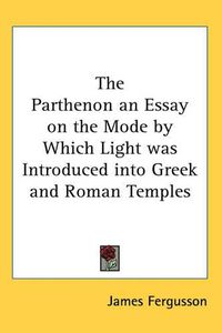 Cover image for The Parthenon an Essay on the Mode by Which Light Was Introduced into Greek and Roman Temples