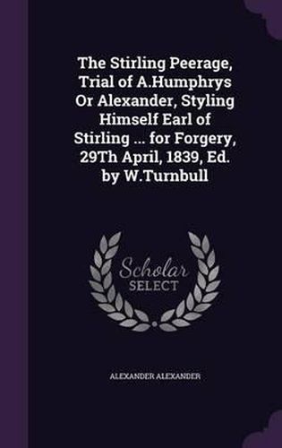 The Stirling Peerage, Trial of A.Humphrys or Alexander, Styling Himself Earl of Stirling ... for Forgery, 29th April, 1839, Ed. by W.Turnbull