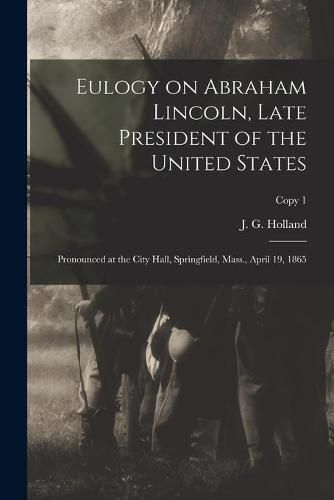 Eulogy on Abraham Lincoln, Late President of the United States: Pronounced at the City Hall, Springfield, Mass., April 19, 1865; copy 1