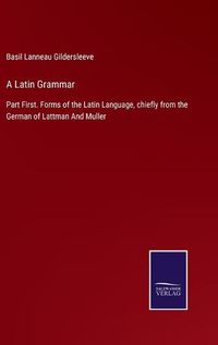 Cover image for A Latin Grammar: Part First. Forms of the Latin Language, chiefly from the German of Lattman And Muller