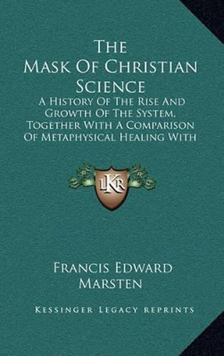 Cover image for The Mask of Christian Science: A History of the Rise and Growth of the System, Together with a Comparison of Metaphysical Healing with Matters Scientific, Christian and Biblical (1909)