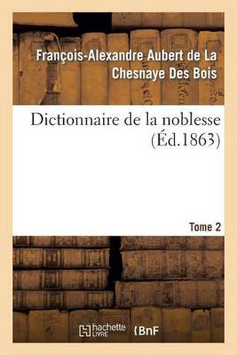 Dictionnaire de la Noblesse. Tome 2: : Contenant Les Genealogies, l'Histoire Et La Chronologie Des Familles Nobles de France