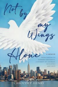 Cover image for Not By My Wings Alone: A Memoir - From Harlem to Howard University, A Journey of Courage, Resilience And Hope