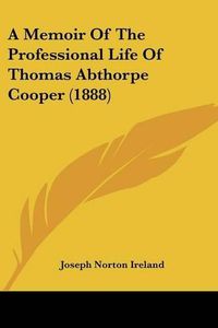 Cover image for A Memoir of the Professional Life of Thomas Abthorpe Cooper (1888)