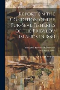 Cover image for Report on the Condition of the Fur-seal Fisheries of the Pribylov Islands in 1890