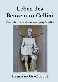 Cover image for Leben des Benvenuto Cellini, florentinischen Goldschmieds und Bildhauers (Grossdruck): Von ihm selbst geschrieben