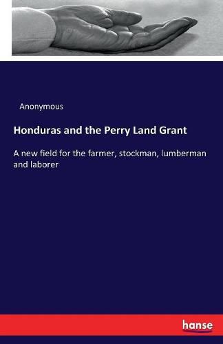 Cover image for Honduras and the Perry Land Grant: A new field for the farmer, stockman, lumberman and laborer