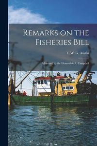 Cover image for Remarks on the Fisheries Bill [microform]: Addressed to the Honorable A. Campbell