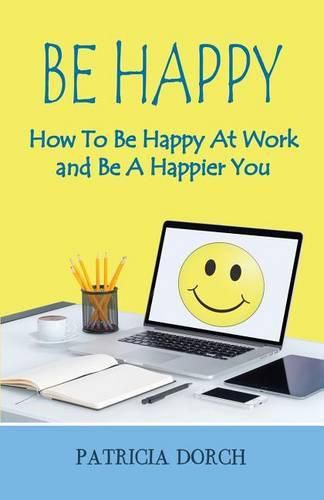 Cover image for Be Happy How to Be Happy at Work and Be a Happier You