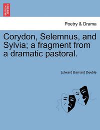 Cover image for Corydon, Selemnus, and Sylvia; A Fragment from a Dramatic Pastoral.