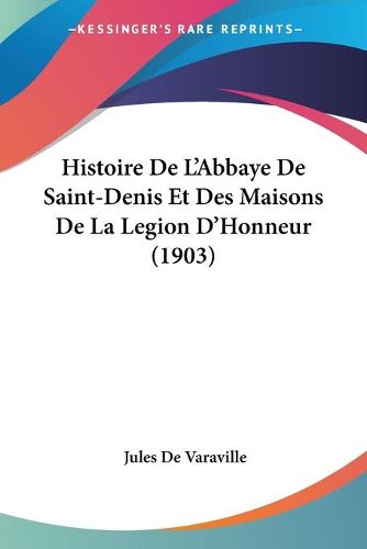 Cover image for Histoire de L'Abbaye de Saint-Denis Et Des Maisons de La Legion D'Honneur (1903)