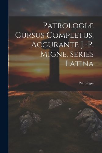 Cover image for Patrologiae Cursus Completus, Accurante J.-p. Migne. Series Latina