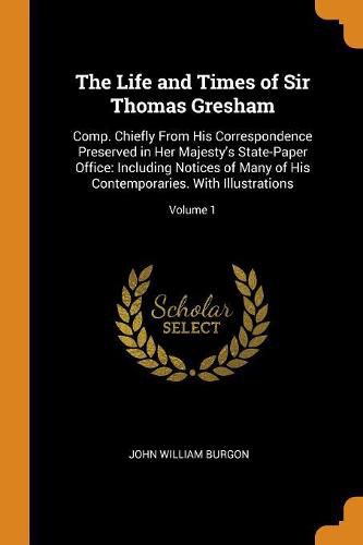 The Life and Times of Sir Thomas Gresham: Comp. Chiefly from His Correspondence Preserved in Her Majesty's State-Paper Office: Including Notices of Many of His Contemporaries. with Illustrations; Volume 1