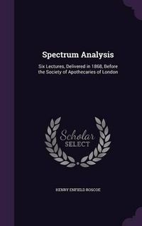 Cover image for Spectrum Analysis: Six Lectures, Delivered in 1868, Before the Society of Apothecaries of London