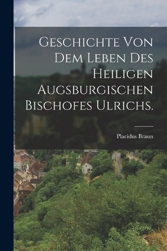 Cover image for Geschichte von dem Leben des heiligen augsburgischen Bischofes Ulrichs.