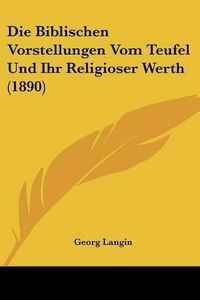 Cover image for Die Biblischen Vorstellungen Vom Teufel Und Ihr Religioser Werth (1890)