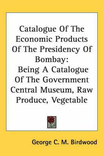 Catalogue of the Economic Products of the Presidency of Bombay: Being a Catalogue of the Government Central Museum, Raw Produce, Vegetable