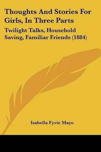 Cover image for Thoughts and Stories for Girls, in Three Parts: Twilight Talks, Household Saving, Familiar Friends (1884)