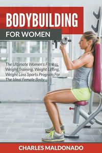 Cover image for Bodybuilding For Women: The Ultimate Women's Fitness, Weight Training, Weight Lifting, Weight Loss Sports Program For The Ideal Female Body