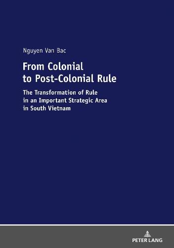 Cover image for From Colonial to Post-Colonial Rule: The Transformation of Rule in an Important Strategic Area in South Vietnam