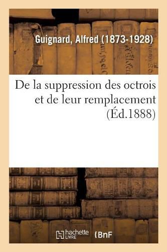 Cover image for de la Suppression Des Octrois Et de Leur Remplacement: Suivi d'Un Resume Des Taxes Communales Etablies En Belgique