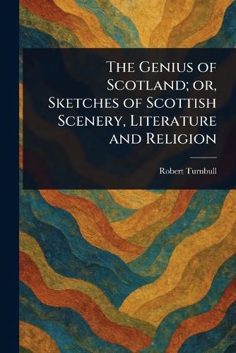 Cover image for The Genius of Scotland; or, Sketches of Scottish Scenery, Literature and Religion