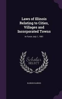 Cover image for Laws of Illinois Relating to Cities, Villages and Incorporated Towns: In Force July 1, 1901