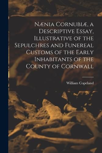 Cover image for Naenia Cornubiae, a Descriptive Essay, Illustrative of the Sepulchres and Funereal Customs of the Early Inhabitants of the County of Cornwall