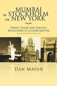 Cover image for Mumbai to Stockholm via New York: People, Places and Politics Reflections of A Globetrotter