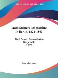 Cover image for Jacob Steiners Lebensjahre in Berlin, 1821-1863: Nach Seinen Personalakten Dargestellt (1899)