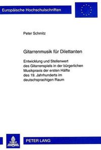 Cover image for Gitarrenmusik Fuer Dilettanten: Entwicklung Und Stellenwert Des Gitarrenspiels in Der Buergerlichen Musikpraxis Der Ersten Haelfte Des 19. Jahrhunderts Im Deutschsprachigen Raum